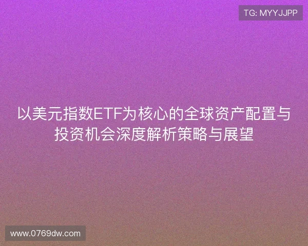 以美元指数ETF为核心的全球资产配置与投资机会深度解析策略与展望